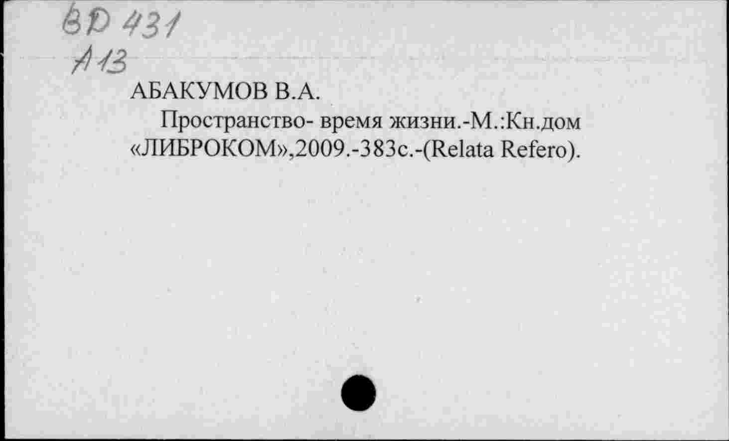 ﻿èo 43/
АБАКУМОВ В.А.
Пространство- время жизни.-М.:Кн.дом «ЛИБРОКОМ»,2009.-383с.-(Relata Refero).